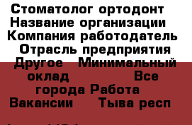 Стоматолог ортодонт › Название организации ­ Компания-работодатель › Отрасль предприятия ­ Другое › Минимальный оклад ­ 150 000 - Все города Работа » Вакансии   . Тыва респ.